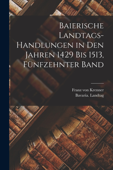 Kniha Baierische Landtags-Handlungen in den Jahren 1429 bis 1513, Fünfzehnter Band Bavaria (Germany). Landtag