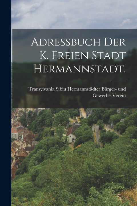 Knjiga Adressbuch der k. freien Stadt Hermannstadt. Hermannstädter Bürger- und Gewerbe-Ver