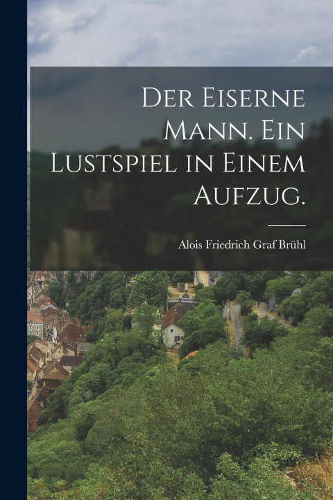 Kniha Der Eiserne Mann. Ein Lustspiel in einem Aufzug. Alois Friedrich Graf Brühl