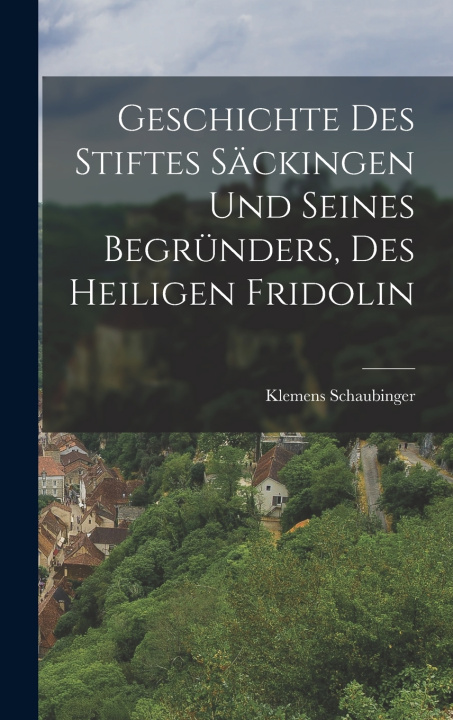Kniha Geschichte des Stiftes Säckingen und seines Begründers, des heiligen Fridolin Klemens Schaubinger