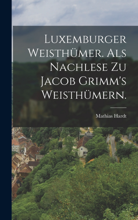 Kniha Luxemburger Weisthümer. als nachlese zu Jacob Grimm's Weisthümern. Mathias Hardt
