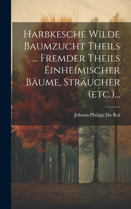 Kniha Harbkesche Wilde Baumzucht Theils ... Fremder Theils Einheimischer Bäume, Sträucher (etc.)... Johann-Philipp Du Roi
