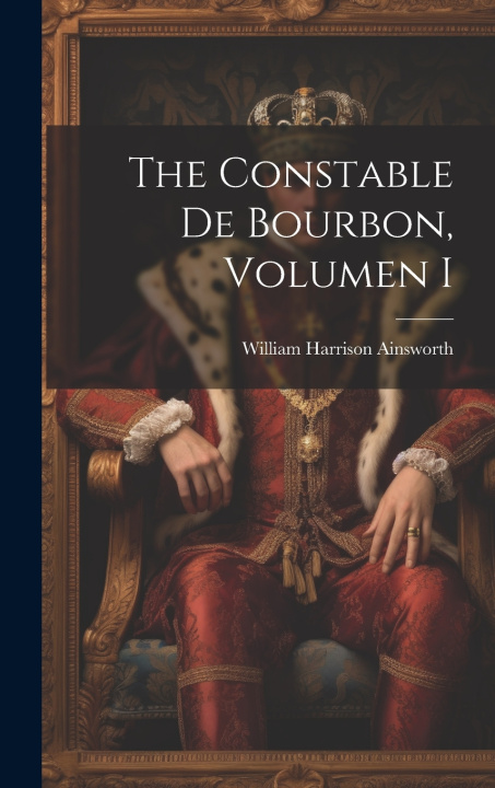 Kniha The Constable De Bourbon, Volumen I William Harrison Ainsworth