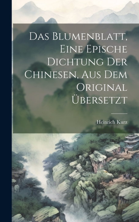 Kniha Das Blumenblatt, eine epische Dichtung der Chinesen, aus dem Original übersetzt Heinrich Kurz
