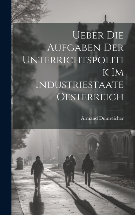 Kniha Ueber Die Aufgaben Der Unterrichtspolitik Im Industriestaate Oesterreich Armand Dumreicher