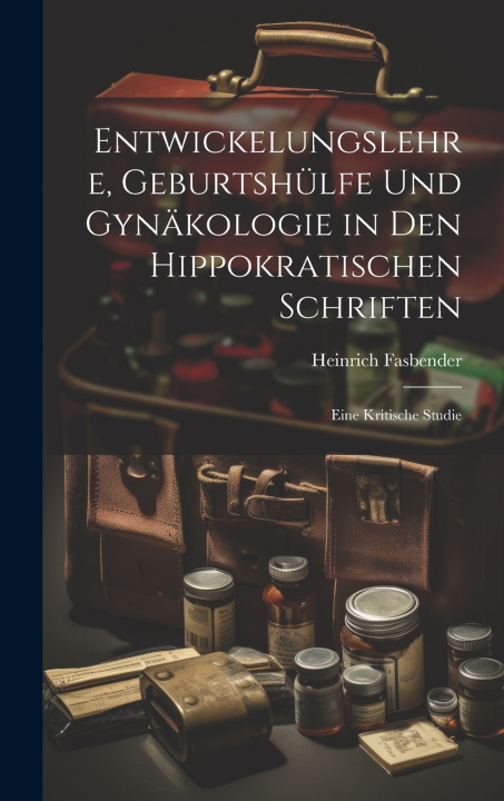Kniha Entwickelungslehre, Geburtshülfe Und Gynäkologie in Den Hippokratischen Schriften Heinrich Fasbender