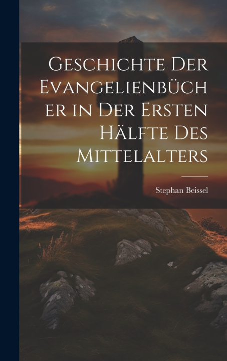 Kniha Geschichte Der Evangelienbücher in Der Ersten Hälfte Des Mittelalters Stephan Beissel