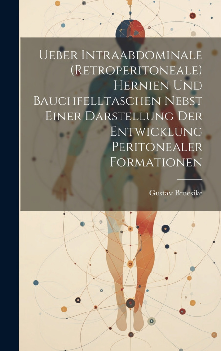 Kniha Ueber Intraabdominale (Retroperitoneale) Hernien Und Bauchfelltaschen Nebst Einer Darstellung Der Entwicklung Peritonealer Formationen Gustav Broesike