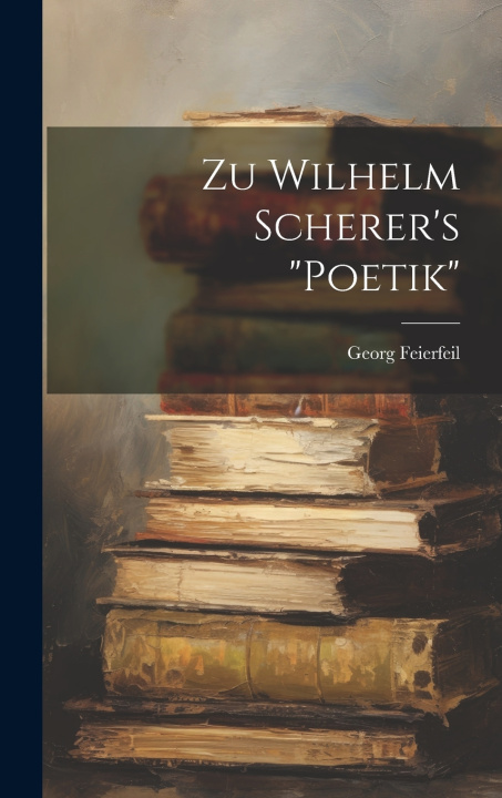 Kniha Zu Wilhelm Scherer's "Poetik" Georg Feierfeil