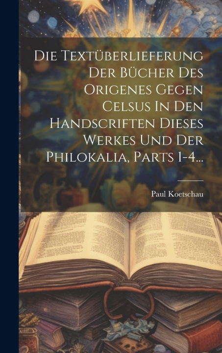 Kniha Die Textüberlieferung Der Bücher Des Origenes Gegen Celsus In Den Handscriften Dieses Werkes Und Der Philokalia, Parts 1-4... Paul Koetschau