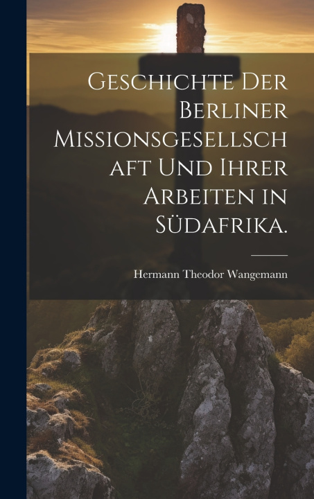 Kniha Geschichte der Berliner Missionsgesellschaft und ihrer Arbeiten in Südafrika. Hermann Theodor Wangemann
