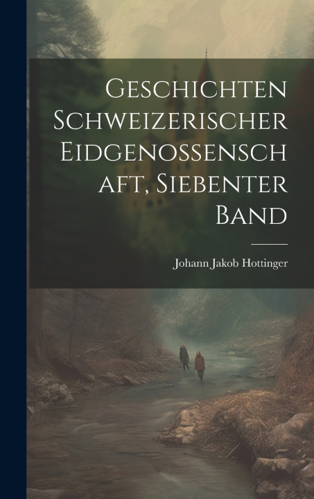 Kniha Geschichten Schweizerischer Eidgenossenschaft, siebenter Band Johann Jakob Hottinger