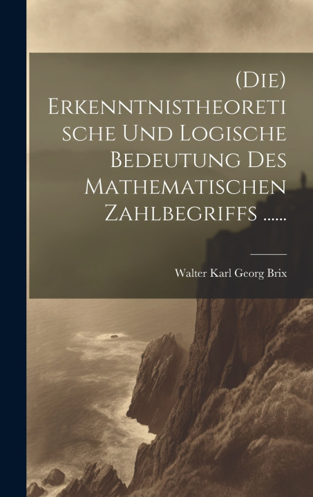Kniha (die) Erkenntnistheoretische Und Logische Bedeutung Des Mathematischen Zahlbegriffs ...... Walter Karl Georg Brix