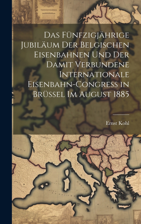 Kniha Das Fünfzigjährige Jubiläum Der Belgischen Eisenbahnen Und Der Damit Verbundene Internationale Eisenbahn-Congress in Brüssel Im August 1885 Ernst Kohl
