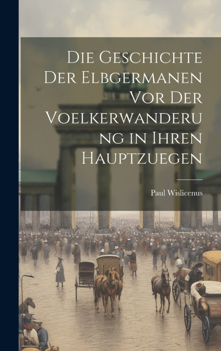 Kniha Die Geschichte Der Elbgermanen Vor Der Voelkerwanderung in Ihren Hauptzuegen Paul Wislicenus