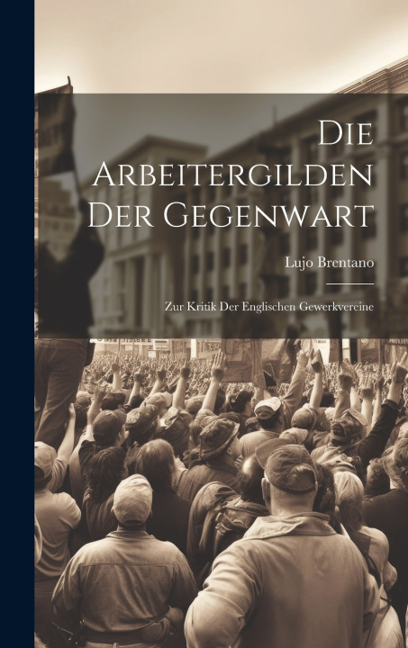 Kniha Die Arbeitergilden Der Gegenwart Lujo Brentano