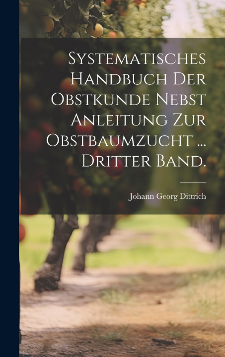 Kniha Systematisches Handbuch der Obstkunde nebst Anleitung zur Obstbaumzucht ... Dritter Band. Johann Georg Dittrich