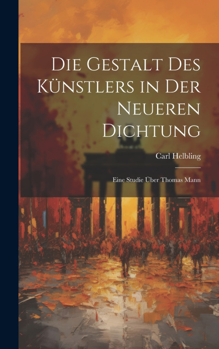 Kniha Die Gestalt des Künstlers in der neueren Dichtung; eine Studie über Thomas Mann Carl Helbling