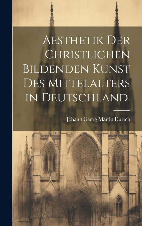 Kniha Aesthetik der christlichen bildenden Kunst des Mittelalters in Deutschland. Johann Georg Martin Dursch