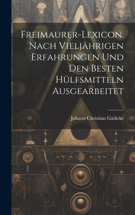 Kniha Freimaurer-Lexicon. Nach vieljährigen erfahrungen und den Besten Hülfsmitteln ausgearbeitet Johann Christian Gädicke
