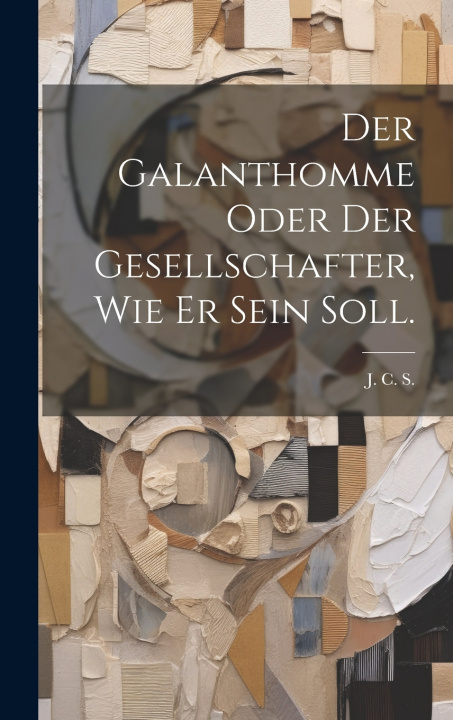 Kniha Der Galanthomme oder der Gesellschafter, wie er sein soll. J. C. S.