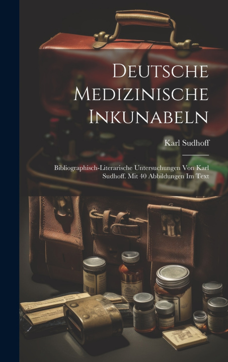 Kniha Deutsche medizinische Inkunabeln; bibliographisch-literarische Untersuchungen von Karl Sudhoff. Mit 40 Abbildungen im Text Karl Sudhoff