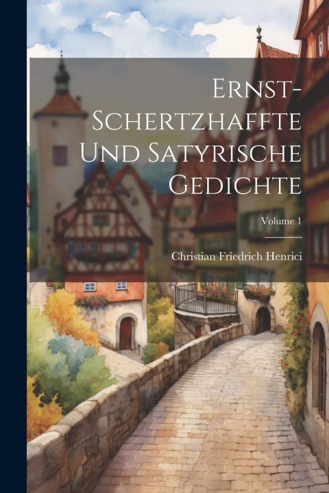 Knjiga Ernst-schertzhaffte Und Satyrische Gedichte; Volume 1 Christian Friedrich Henrici