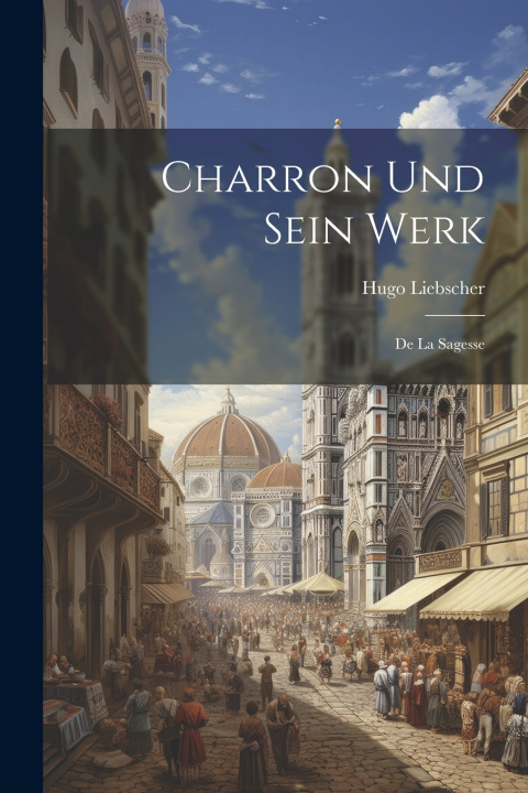 Kniha Charron Und Sein Werk Liebscher Hugo