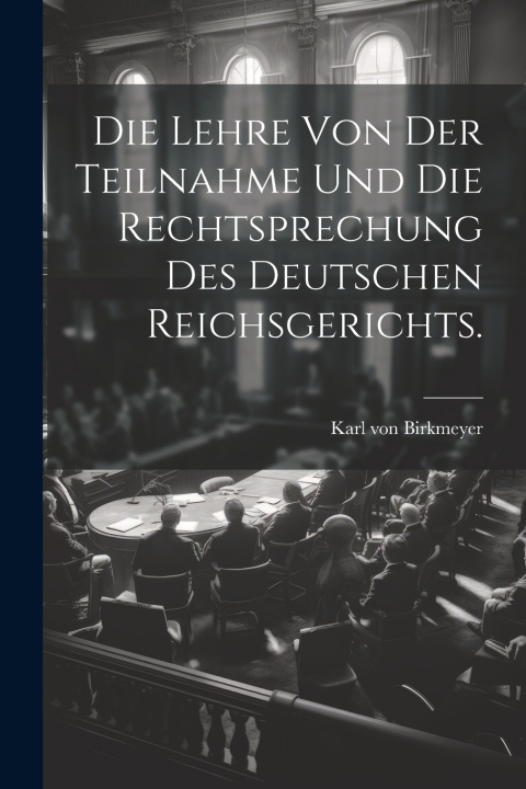 Kniha Die Lehre von der Teilnahme und die Rechtsprechung des Deutschen Reichsgerichts. Karl von Birkmeyer