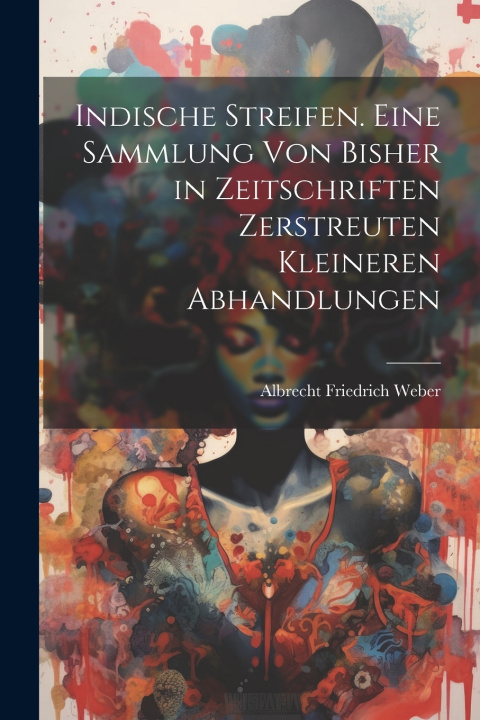 Kniha Indische Streifen. Eine Sammlung von bisher in Zeitschriften zerstreuten kleineren Abhandlungen Albrecht Friedrich Weber
