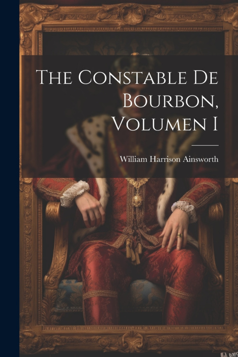 Kniha The Constable De Bourbon, Volumen I William Harrison Ainsworth
