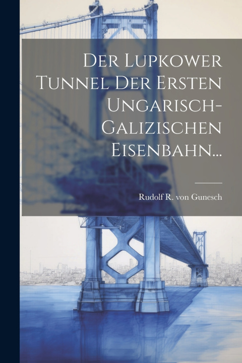 Knjiga Der Lupkower Tunnel der Ersten Ungarisch-Galizischen Eisenbahn... Rudolf R. von Gunesch