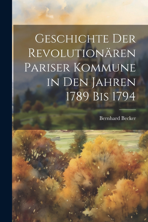 Kniha Geschichte der revolutionären Pariser Kommune in den Jahren 1789 bis 1794 Bernhard Becker