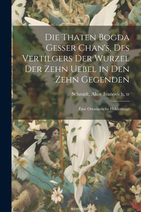 Kniha Die Thaten Bogda Gesser Chan's, des vertilgers der Wurzel der zehn uebel in den zehn gegenden Akov Ivanovich 1779-1847 tr Schmidt