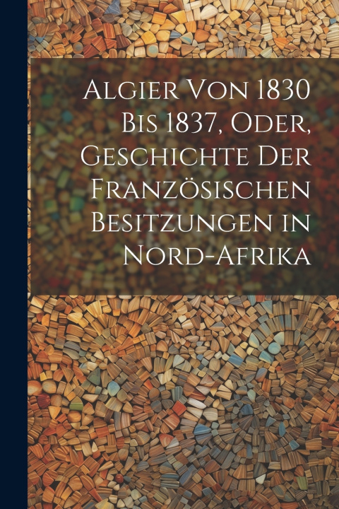 Kniha Algier von 1830 bis 1837, oder, Geschichte der französischen Besitzungen in Nord-Afrika Anonymous