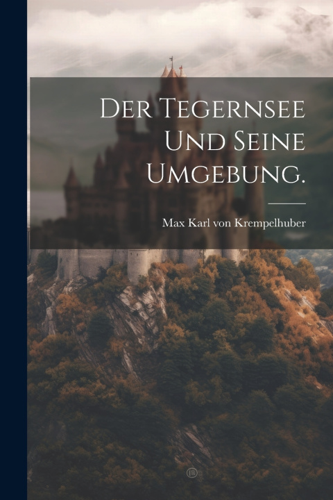 Kniha Der Tegernsee und seine Umgebung. Max Karl von Krempelhuber