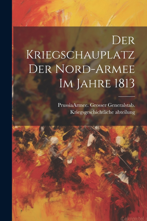 Kniha Der Kriegschauplatz der Nord-Armee im Jahre 1813 Prussia (Kingdom). Armee. Grosser Gen...