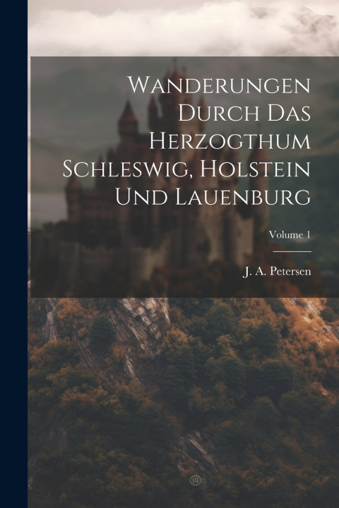 Kniha Wanderungen Durch Das Herzogthum Schleswig, Holstein Und Lauenburg; Volume 1 J. A. Petersen