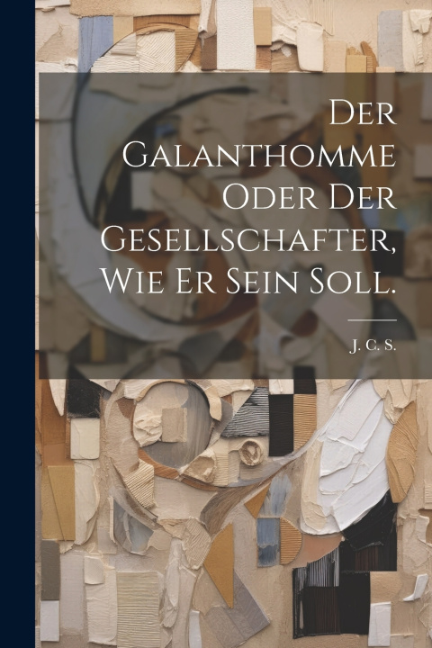 Книга Der Galanthomme oder der Gesellschafter, wie er sein soll. J. C. S.