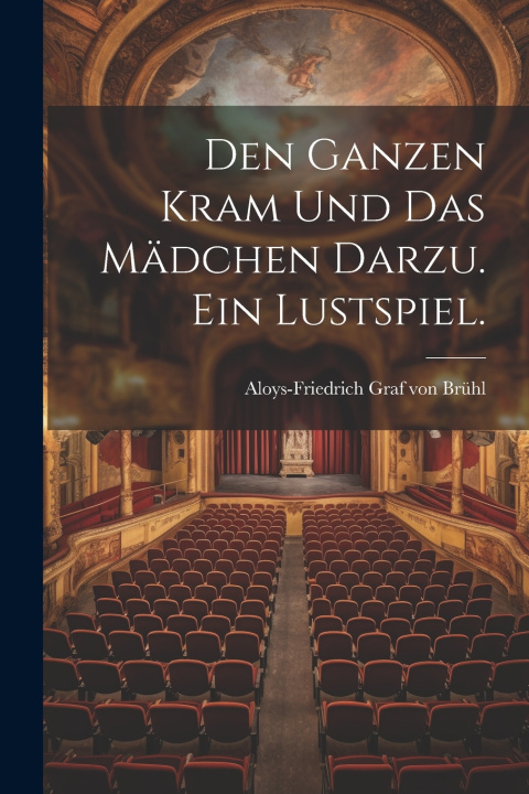 Kniha Den ganzen Kram und das Mädchen darzu. Ein Lustspiel. Aloys-Friedrich Graf von Brühl