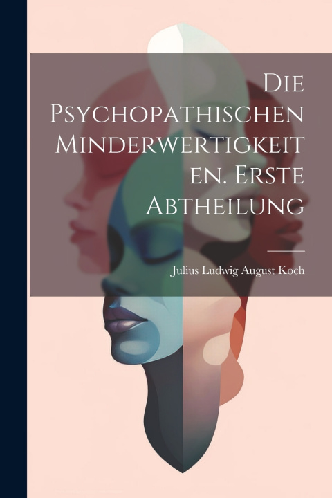 Kniha Die Psychopathischen Minderwertigkeiten. Erste Abtheilung Julius Ludwig August Koch