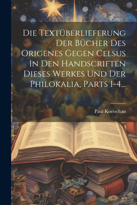 Kniha Die Textüberlieferung Der Bücher Des Origenes Gegen Celsus In Den Handscriften Dieses Werkes Und Der Philokalia, Parts 1-4... Paul Koetschau