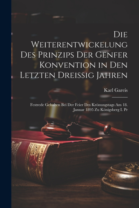 Kniha Die Weiterentwickelung Des Prinzips Der Genfer Konvention in Den Letzten Dreissig Jahren Karl Gareis