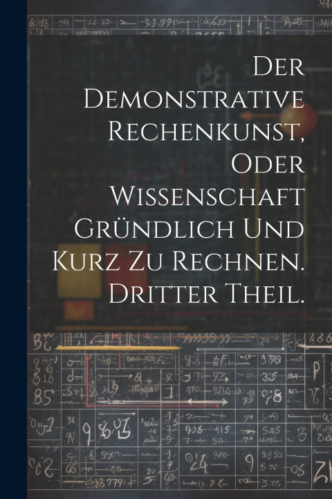 Knjiga Der Demonstrative Rechenkunst, oder Wissenschaft gründlich und kurz zu rechnen. Dritter Theil. Anonymous