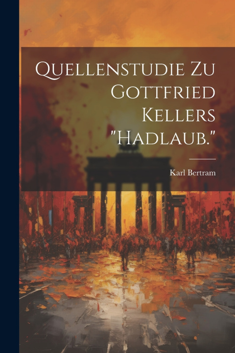 Kniha Quellenstudie Zu Gottfried Kellers "Hadlaub." Karl Bertram