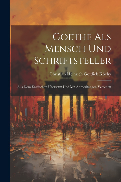 Kniha Goethe Als Mensch Und Schriftsteller Christian Heinrich Gottlieb Köchy