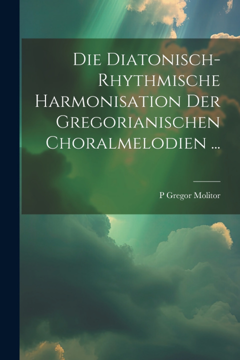 Kniha Die Diatonisch-Rhythmische Harmonisation Der Gregorianischen Choralmelodien ... P Gregor Molitor