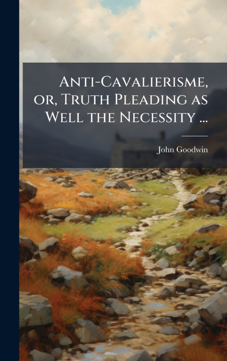 Kniha Anti-Cavalierisme, or, Truth Pleading as Well the Necessity ... John Goodwin