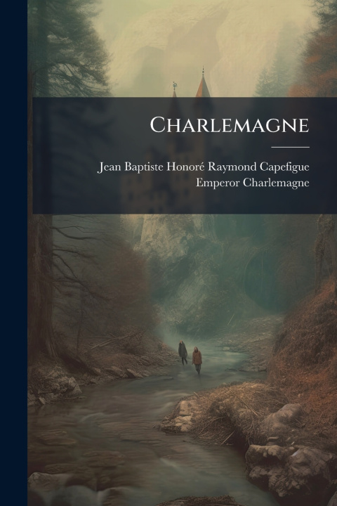 Könyv Charlemagne Jean Baptiste HonoreÌ Raym Capefigue