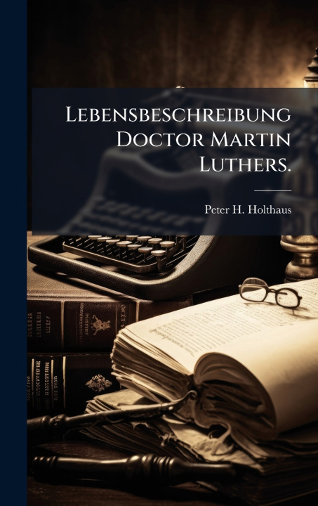 Kniha Lebensbeschreibung Doctor Martin Luthers. Peter H. Holthaus